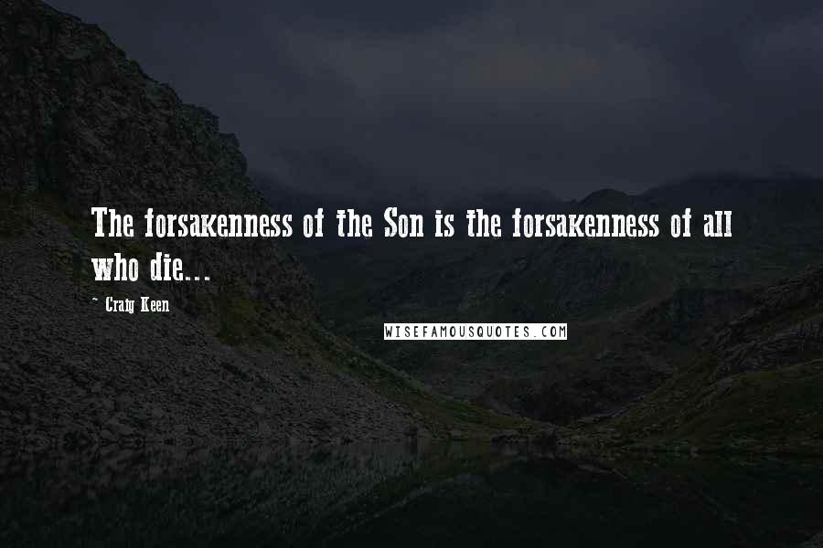 Craig Keen Quotes: The forsakenness of the Son is the forsakenness of all who die...