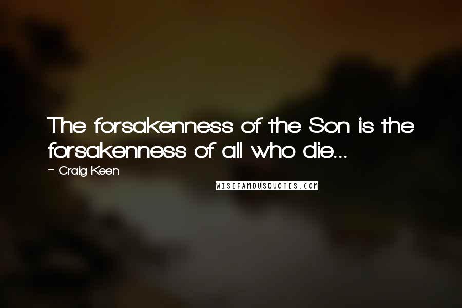 Craig Keen Quotes: The forsakenness of the Son is the forsakenness of all who die...