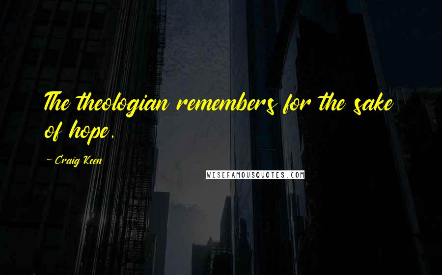 Craig Keen Quotes: The theologian remembers for the sake of hope.