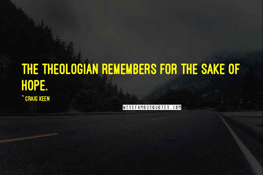 Craig Keen Quotes: The theologian remembers for the sake of hope.