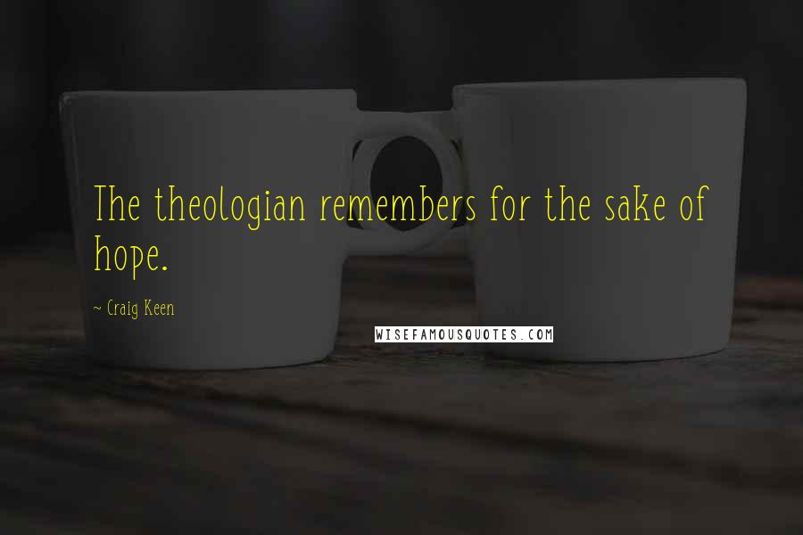 Craig Keen Quotes: The theologian remembers for the sake of hope.