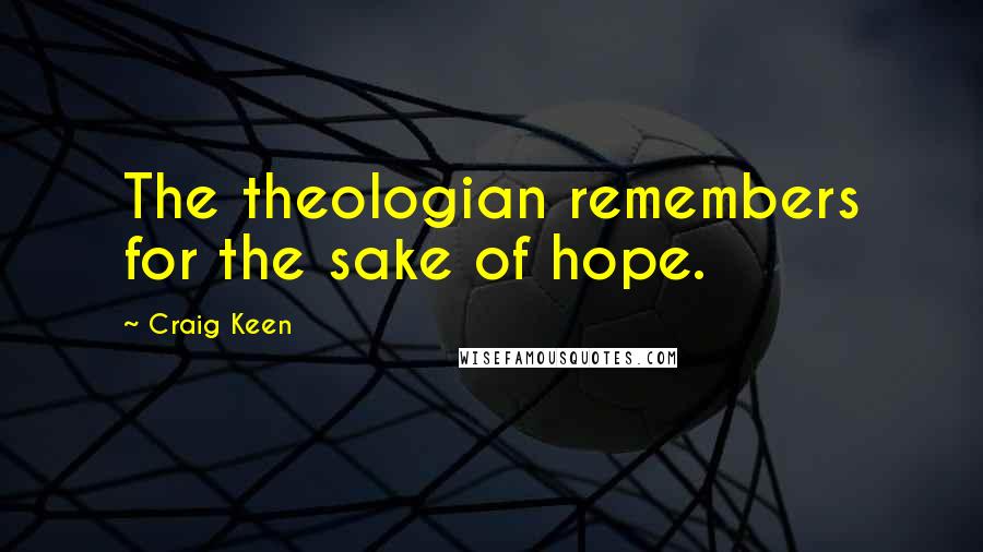 Craig Keen Quotes: The theologian remembers for the sake of hope.