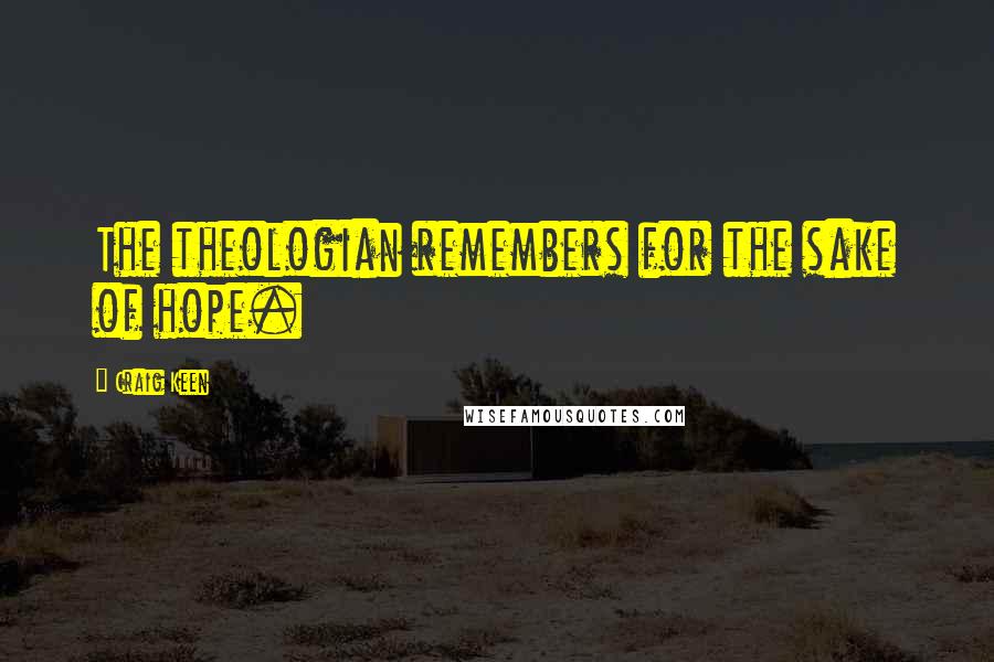 Craig Keen Quotes: The theologian remembers for the sake of hope.
