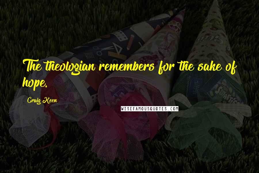 Craig Keen Quotes: The theologian remembers for the sake of hope.