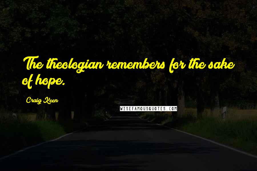 Craig Keen Quotes: The theologian remembers for the sake of hope.