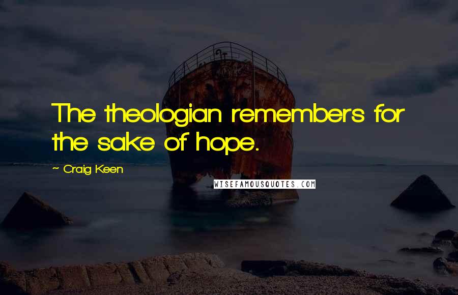 Craig Keen Quotes: The theologian remembers for the sake of hope.