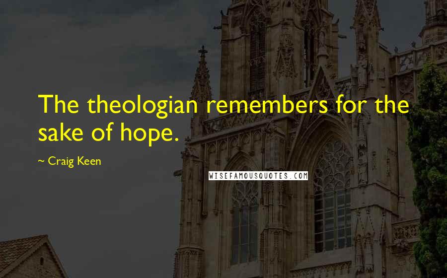 Craig Keen Quotes: The theologian remembers for the sake of hope.