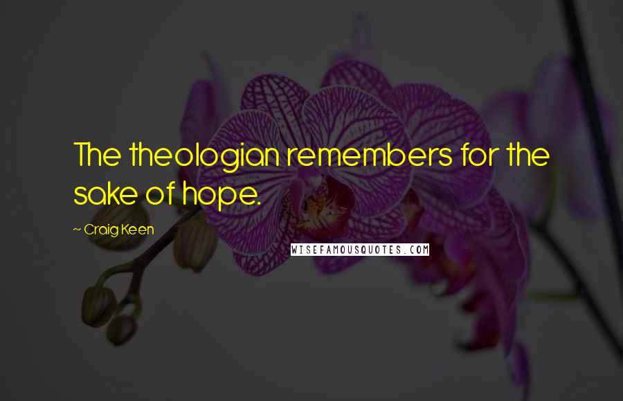 Craig Keen Quotes: The theologian remembers for the sake of hope.