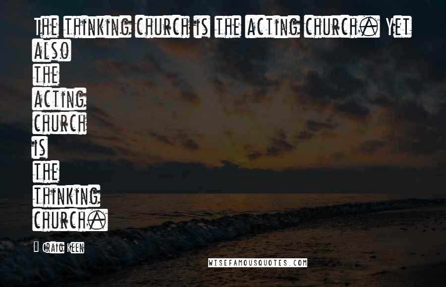 Craig Keen Quotes: The thinking church is the acting church. Yet also the acting church is the thinking church.