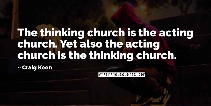 Craig Keen Quotes: The thinking church is the acting church. Yet also the acting church is the thinking church.