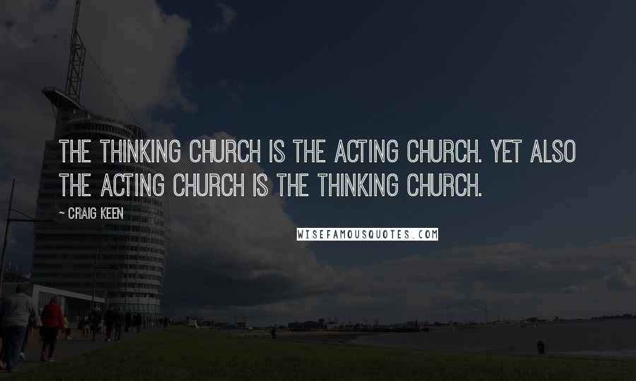 Craig Keen Quotes: The thinking church is the acting church. Yet also the acting church is the thinking church.