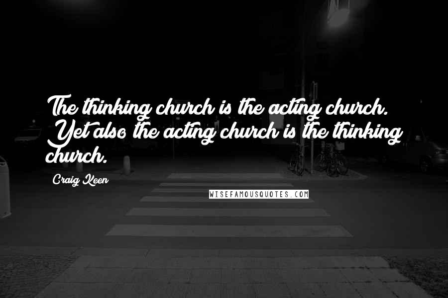 Craig Keen Quotes: The thinking church is the acting church. Yet also the acting church is the thinking church.