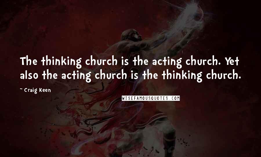 Craig Keen Quotes: The thinking church is the acting church. Yet also the acting church is the thinking church.