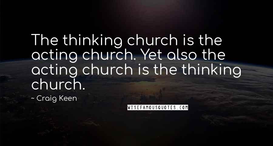 Craig Keen Quotes: The thinking church is the acting church. Yet also the acting church is the thinking church.