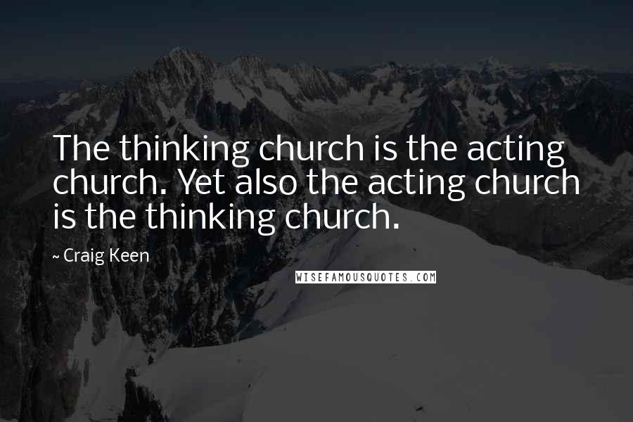 Craig Keen Quotes: The thinking church is the acting church. Yet also the acting church is the thinking church.