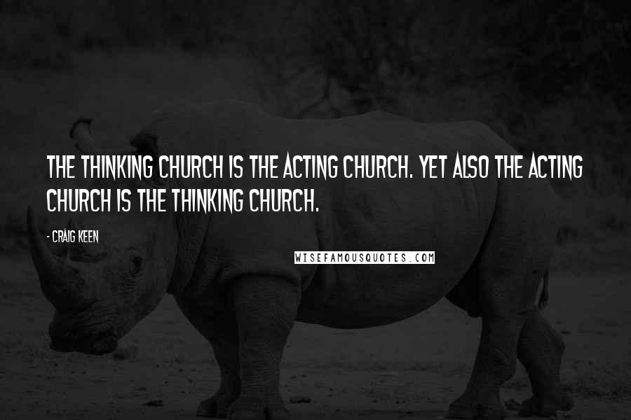 Craig Keen Quotes: The thinking church is the acting church. Yet also the acting church is the thinking church.