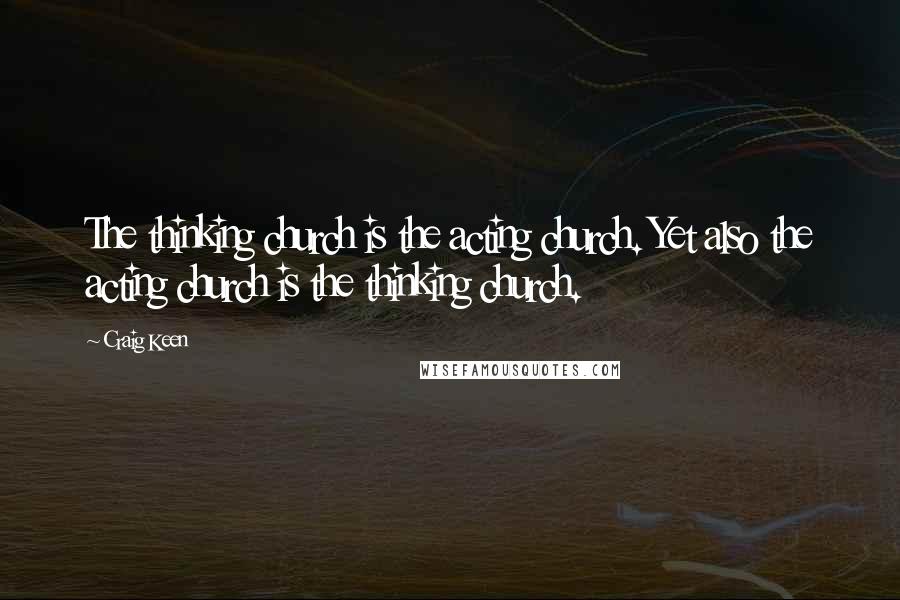 Craig Keen Quotes: The thinking church is the acting church. Yet also the acting church is the thinking church.