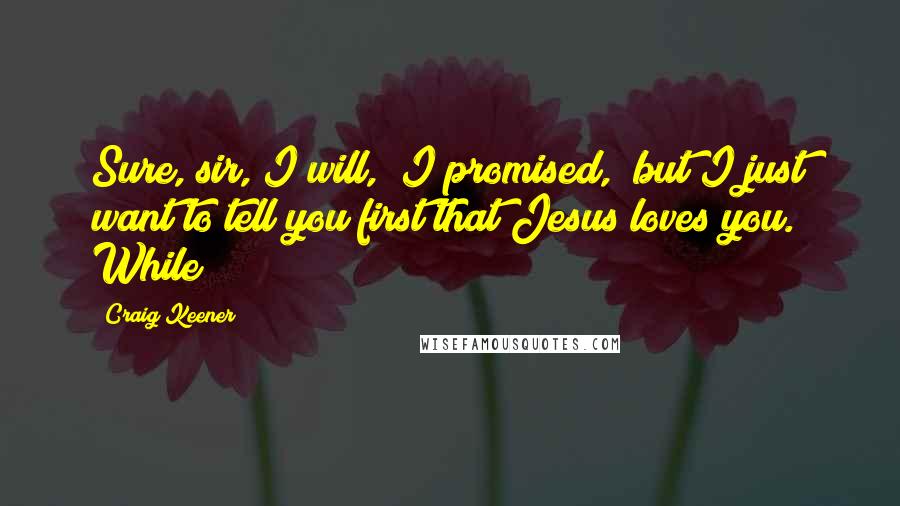 Craig Keener Quotes: Sure, sir, I will," I promised, "but I just want to tell you first that Jesus loves you." While