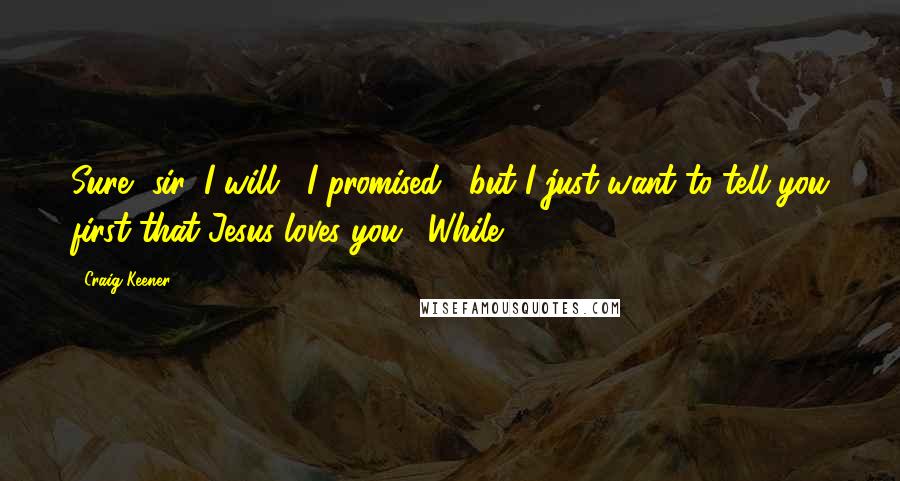 Craig Keener Quotes: Sure, sir, I will," I promised, "but I just want to tell you first that Jesus loves you." While