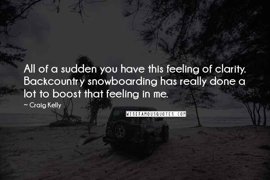 Craig Kelly Quotes: All of a sudden you have this feeling of clarity. Backcountry snowboarding has really done a lot to boost that feeling in me.