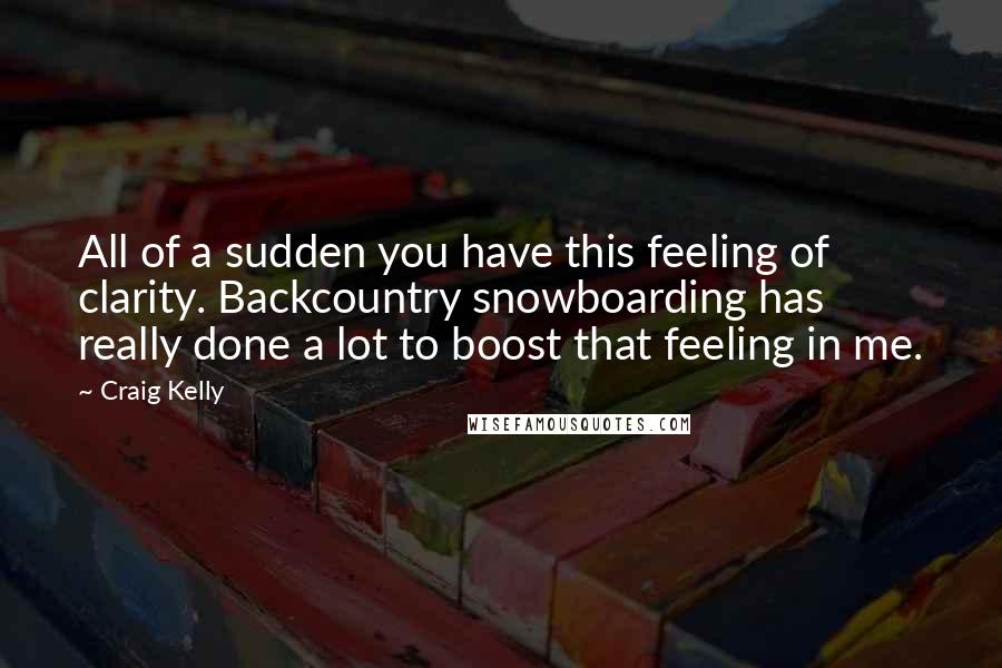 Craig Kelly Quotes: All of a sudden you have this feeling of clarity. Backcountry snowboarding has really done a lot to boost that feeling in me.