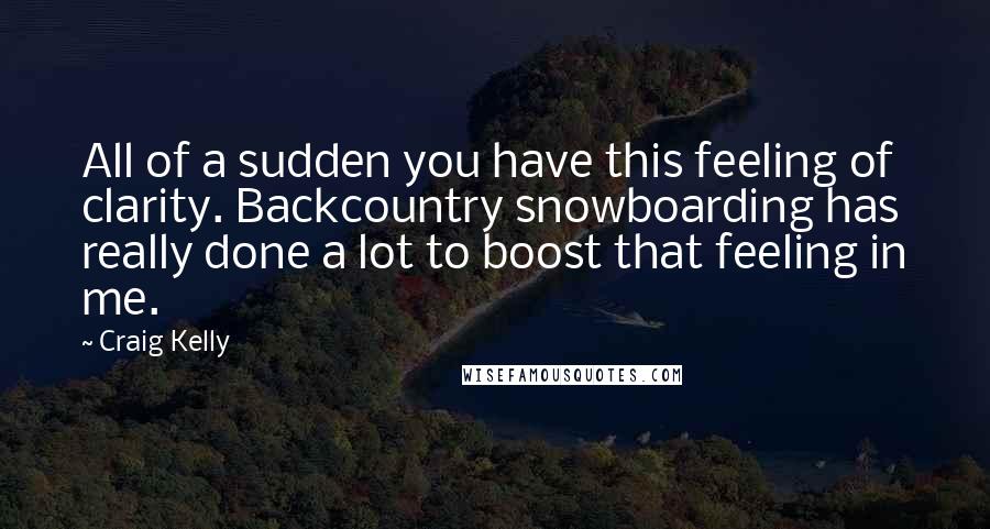 Craig Kelly Quotes: All of a sudden you have this feeling of clarity. Backcountry snowboarding has really done a lot to boost that feeling in me.
