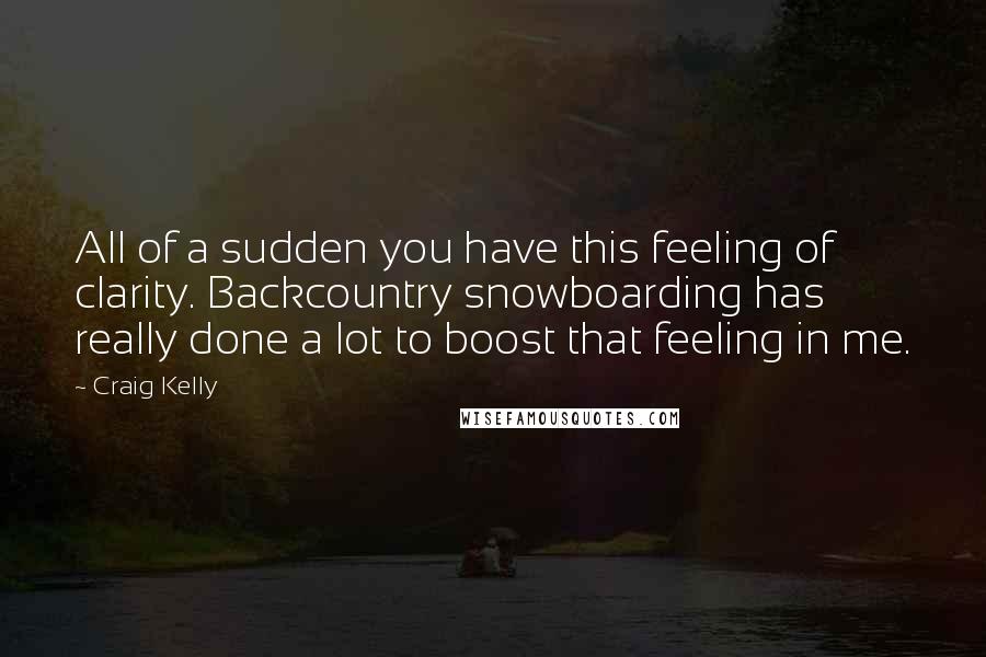 Craig Kelly Quotes: All of a sudden you have this feeling of clarity. Backcountry snowboarding has really done a lot to boost that feeling in me.