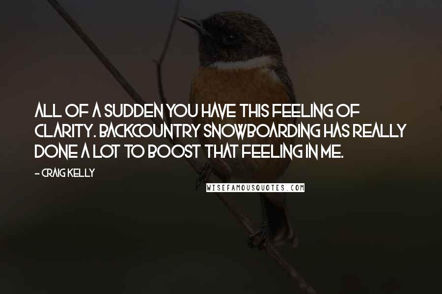 Craig Kelly Quotes: All of a sudden you have this feeling of clarity. Backcountry snowboarding has really done a lot to boost that feeling in me.