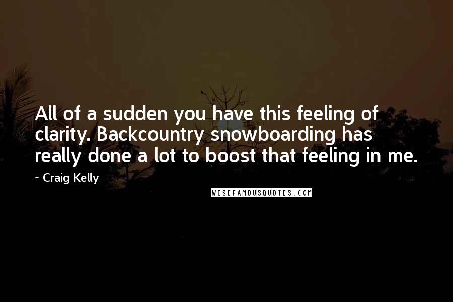 Craig Kelly Quotes: All of a sudden you have this feeling of clarity. Backcountry snowboarding has really done a lot to boost that feeling in me.