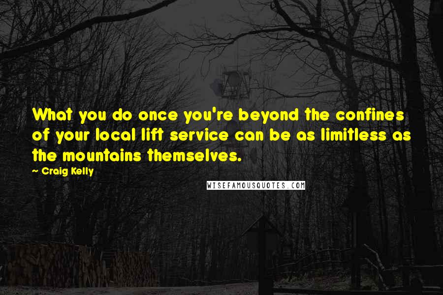 Craig Kelly Quotes: What you do once you're beyond the confines of your local lift service can be as limitless as the mountains themselves.