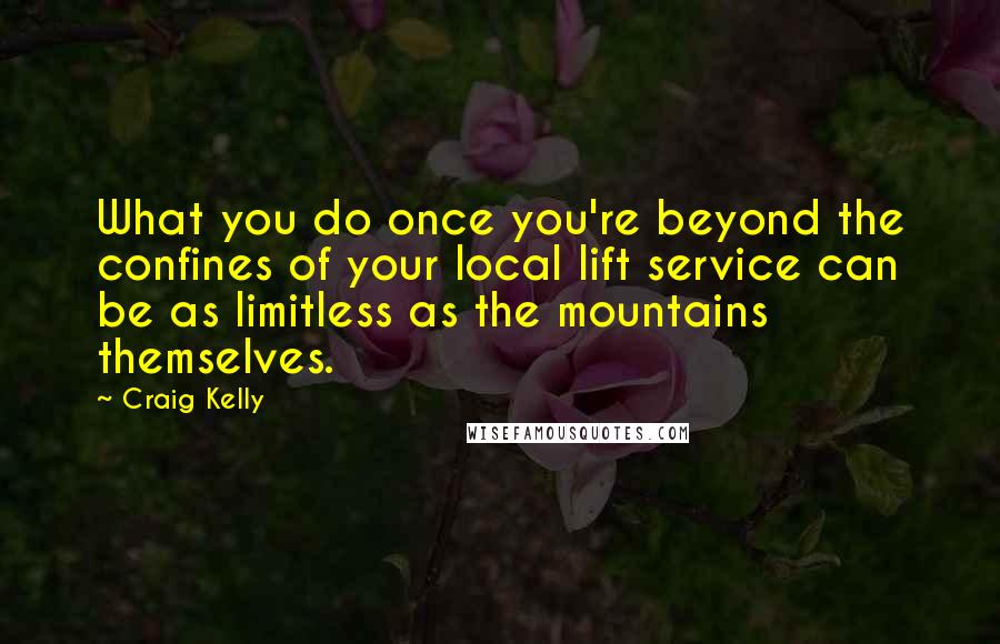 Craig Kelly Quotes: What you do once you're beyond the confines of your local lift service can be as limitless as the mountains themselves.