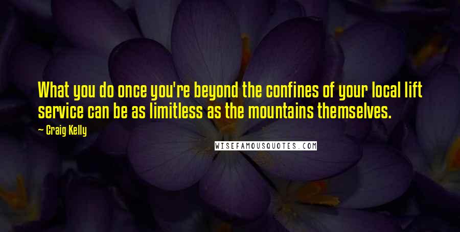 Craig Kelly Quotes: What you do once you're beyond the confines of your local lift service can be as limitless as the mountains themselves.