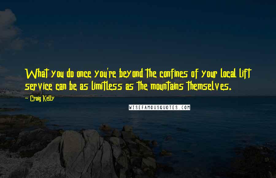 Craig Kelly Quotes: What you do once you're beyond the confines of your local lift service can be as limitless as the mountains themselves.