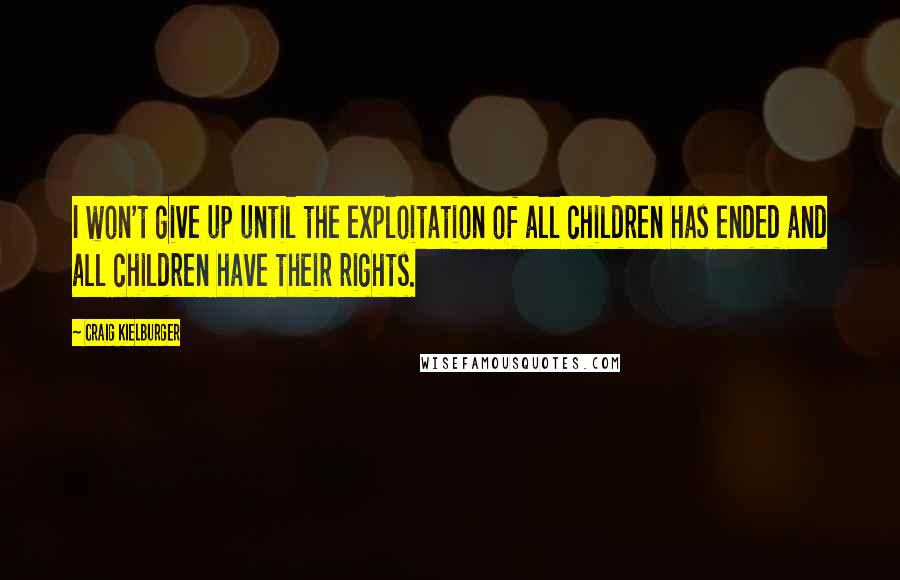 Craig Kielburger Quotes: I won't give up until the exploitation of all children has ended and all children have their rights.