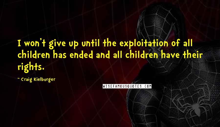 Craig Kielburger Quotes: I won't give up until the exploitation of all children has ended and all children have their rights.