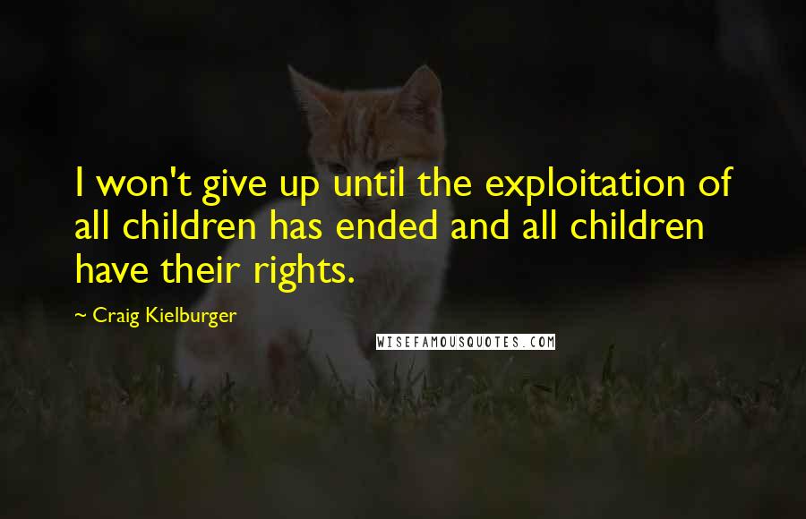 Craig Kielburger Quotes: I won't give up until the exploitation of all children has ended and all children have their rights.