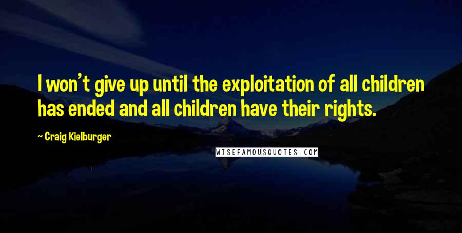 Craig Kielburger Quotes: I won't give up until the exploitation of all children has ended and all children have their rights.