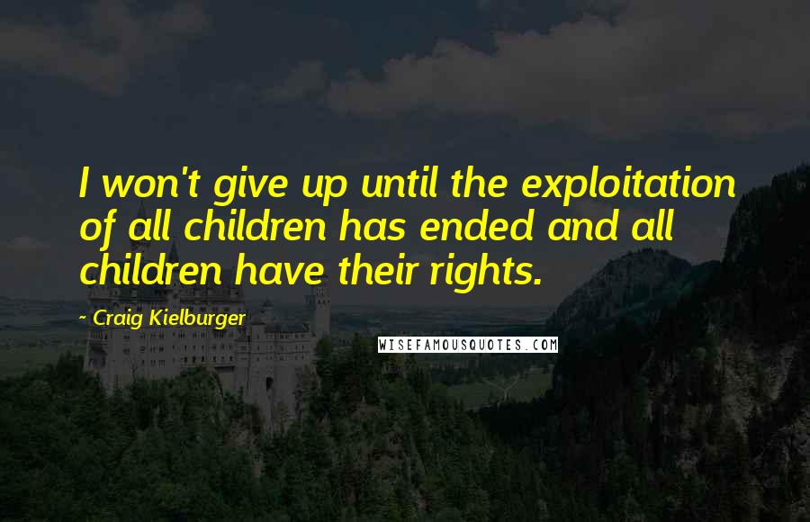 Craig Kielburger Quotes: I won't give up until the exploitation of all children has ended and all children have their rights.