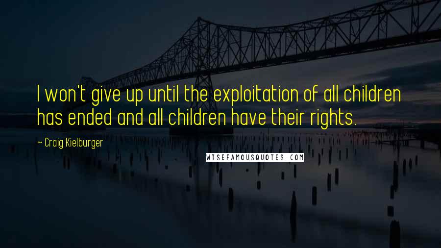 Craig Kielburger Quotes: I won't give up until the exploitation of all children has ended and all children have their rights.