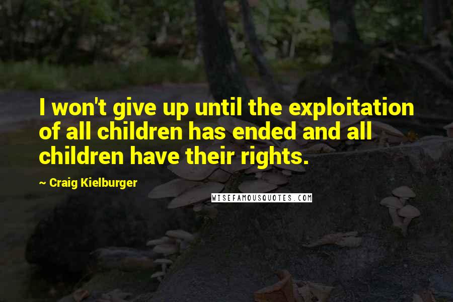 Craig Kielburger Quotes: I won't give up until the exploitation of all children has ended and all children have their rights.