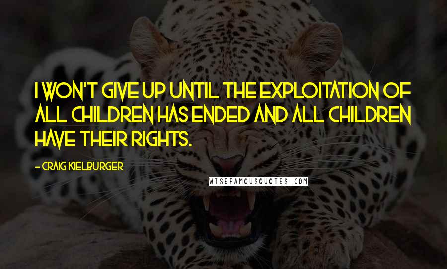 Craig Kielburger Quotes: I won't give up until the exploitation of all children has ended and all children have their rights.