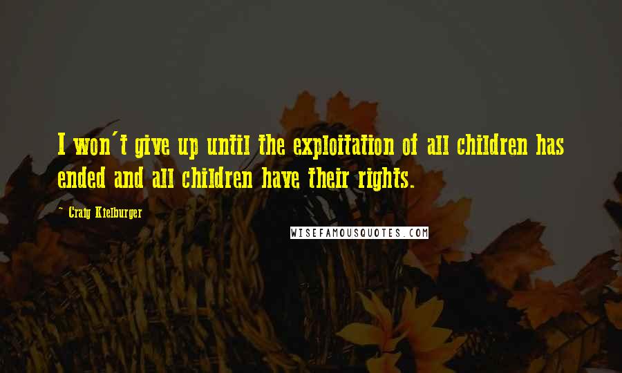 Craig Kielburger Quotes: I won't give up until the exploitation of all children has ended and all children have their rights.