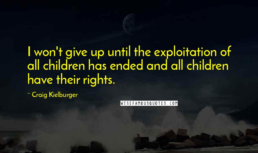 Craig Kielburger Quotes: I won't give up until the exploitation of all children has ended and all children have their rights.