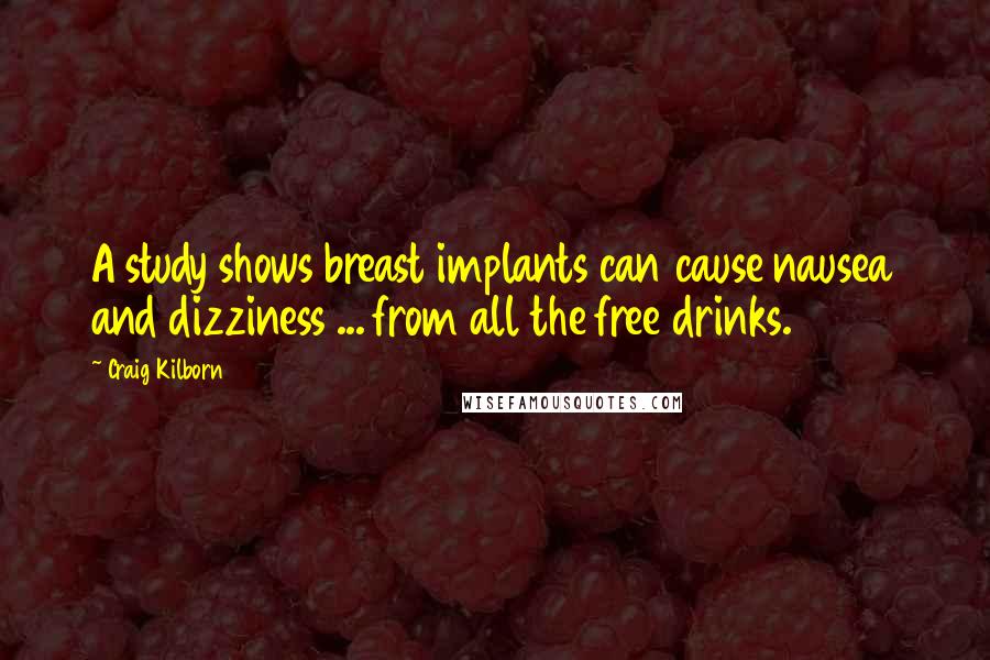 Craig Kilborn Quotes: A study shows breast implants can cause nausea and dizziness ... from all the free drinks.