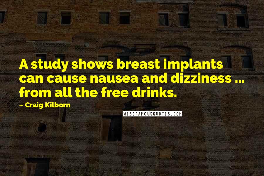 Craig Kilborn Quotes: A study shows breast implants can cause nausea and dizziness ... from all the free drinks.