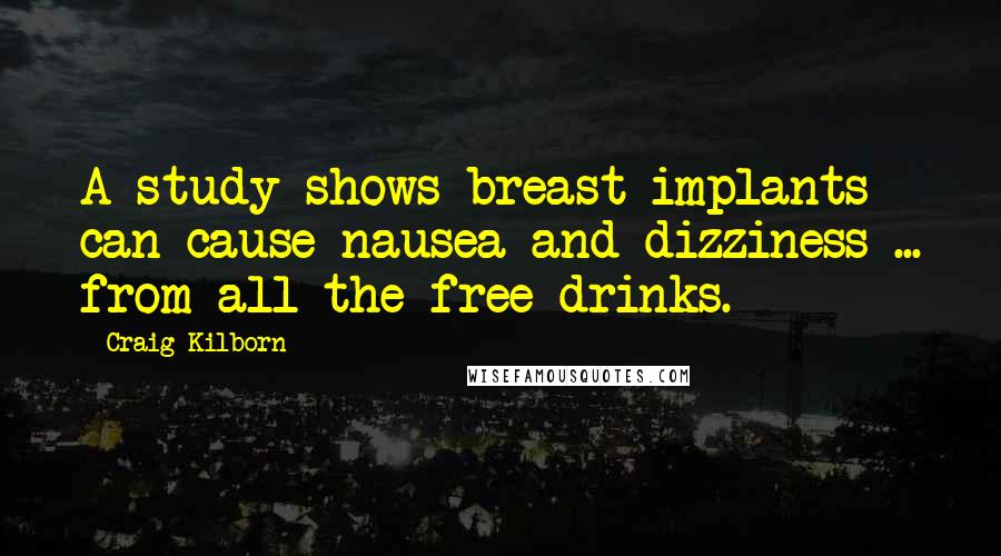 Craig Kilborn Quotes: A study shows breast implants can cause nausea and dizziness ... from all the free drinks.