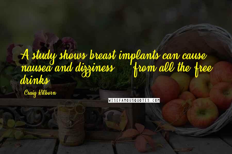 Craig Kilborn Quotes: A study shows breast implants can cause nausea and dizziness ... from all the free drinks.