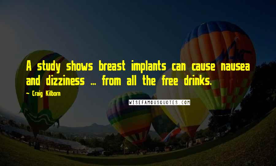 Craig Kilborn Quotes: A study shows breast implants can cause nausea and dizziness ... from all the free drinks.