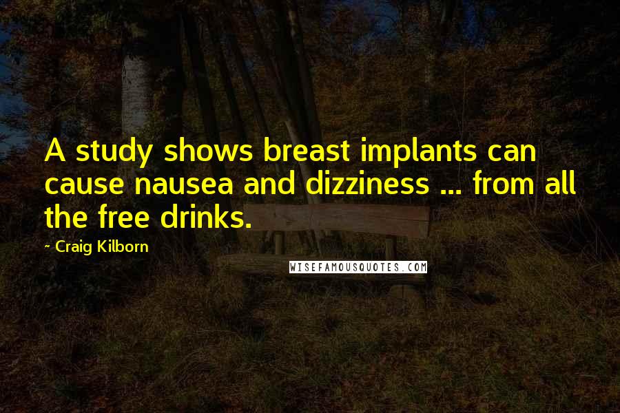 Craig Kilborn Quotes: A study shows breast implants can cause nausea and dizziness ... from all the free drinks.