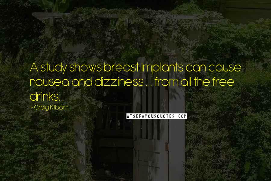 Craig Kilborn Quotes: A study shows breast implants can cause nausea and dizziness ... from all the free drinks.